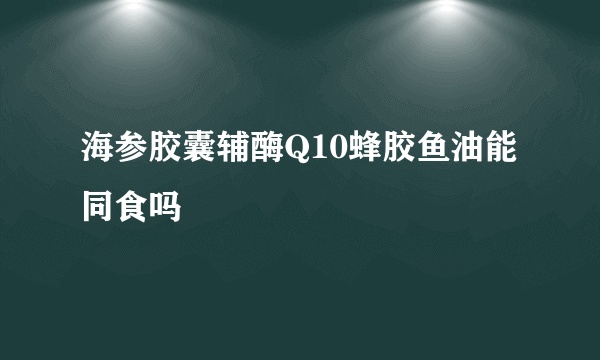 海参胶囊辅酶Q10蜂胶鱼油能同食吗