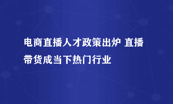 电商直播人才政策出炉 直播带货成当下热门行业
