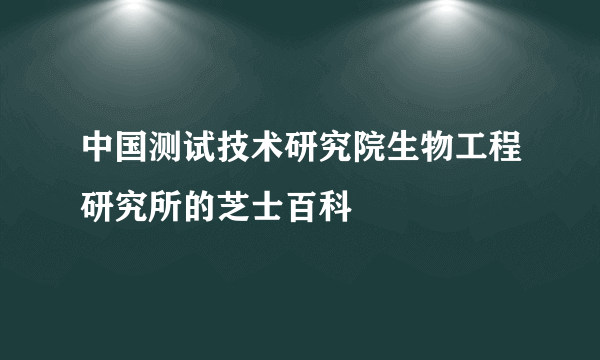 中国测试技术研究院生物工程研究所的芝士百科