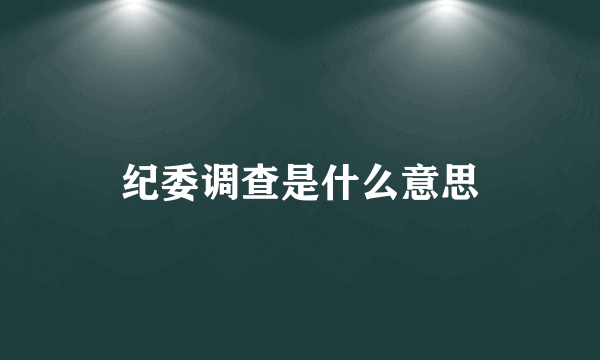 纪委调查是什么意思