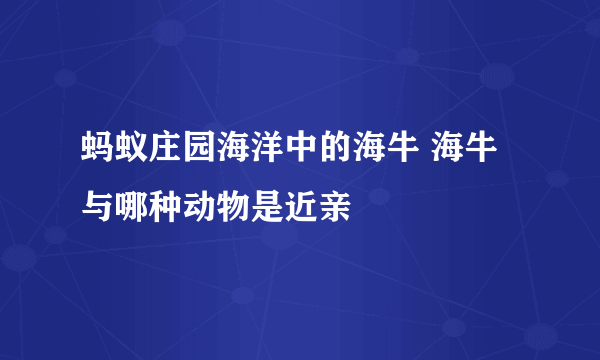 蚂蚁庄园海洋中的海牛 海牛与哪种动物是近亲