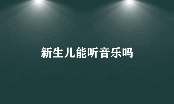 新生儿能听音乐吗