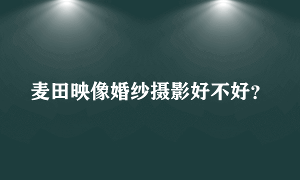 麦田映像婚纱摄影好不好？