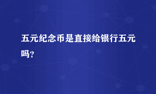 五元纪念币是直接给银行五元吗？