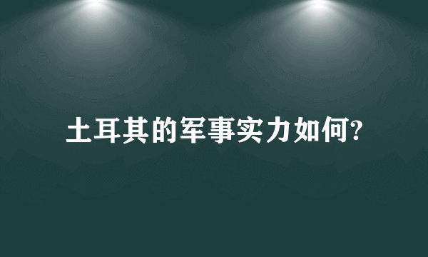 土耳其的军事实力如何?