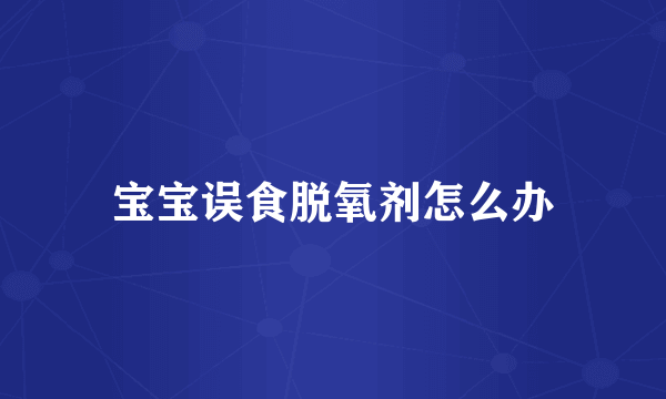宝宝误食脱氧剂怎么办