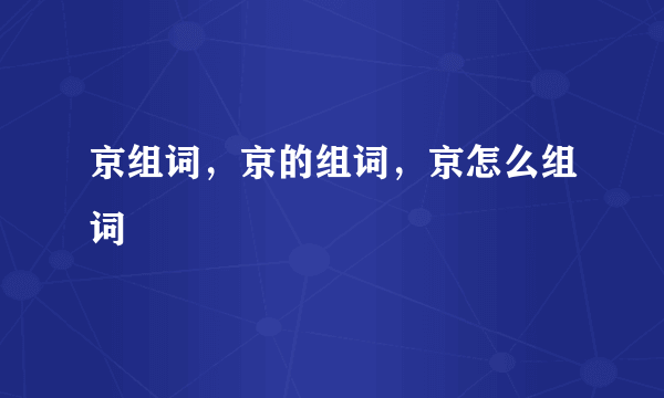 京组词，京的组词，京怎么组词