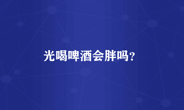 光喝啤酒会胖吗？