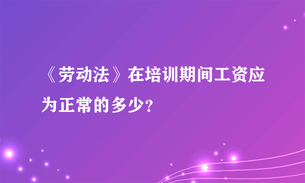 《劳动法》在培训期间工资应为正常的多少？