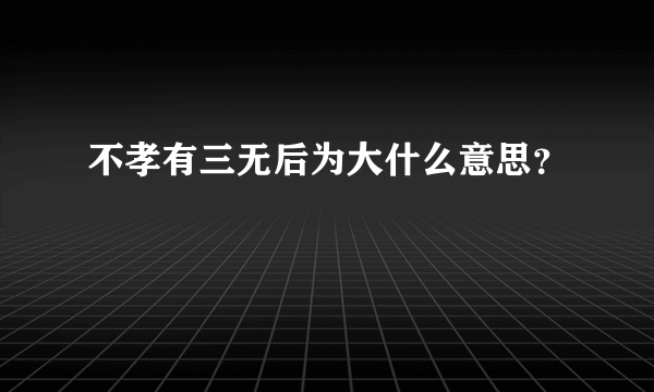 不孝有三无后为大什么意思？