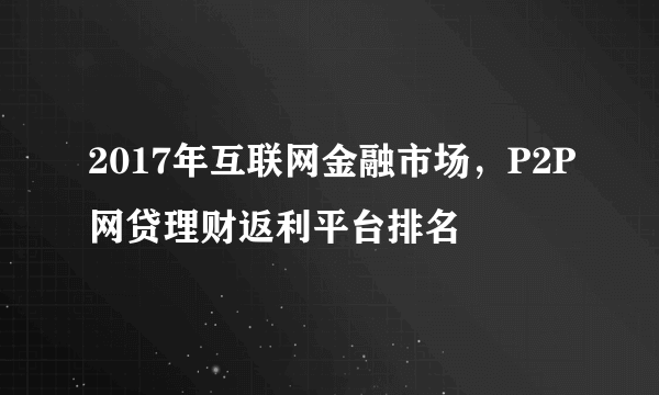 2017年互联网金融市场，P2P网贷理财返利平台排名