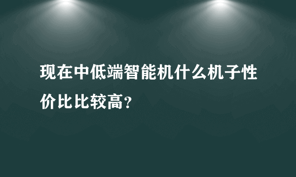 现在中低端智能机什么机子性价比比较高？