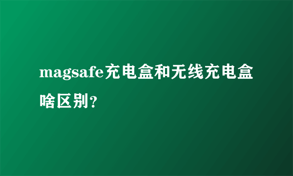 magsafe充电盒和无线充电盒啥区别？