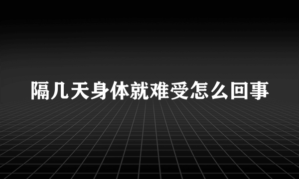 隔几天身体就难受怎么回事