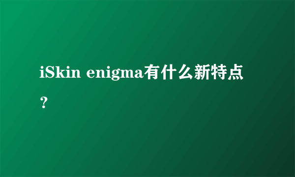 iSkin enigma有什么新特点？