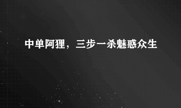 中单阿狸，三步一杀魅惑众生
