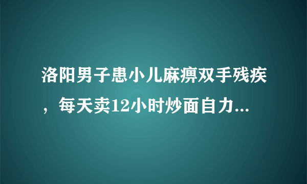 洛阳男子患小儿麻痹双手残疾，每天卖12小时炒面自力更生，你怎么看？