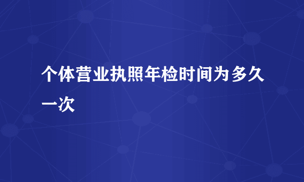 个体营业执照年检时间为多久一次