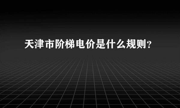 天津市阶梯电价是什么规则？