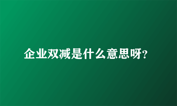 企业双减是什么意思呀？