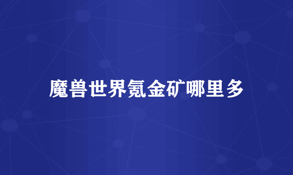 魔兽世界氪金矿哪里多