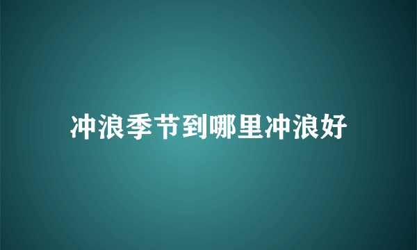 冲浪季节到哪里冲浪好