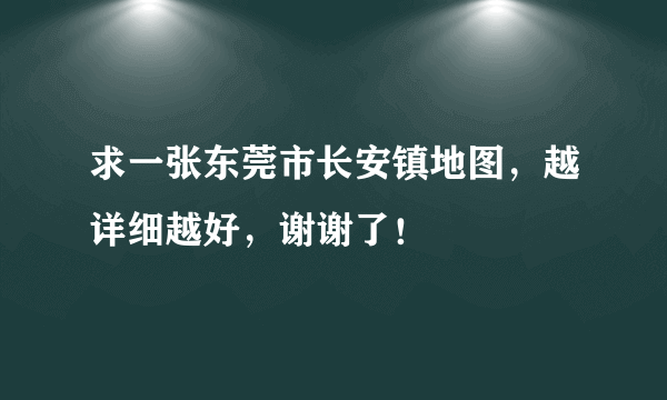 求一张东莞市长安镇地图，越详细越好，谢谢了！