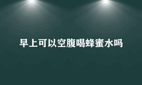 早上可以空腹喝蜂蜜水吗