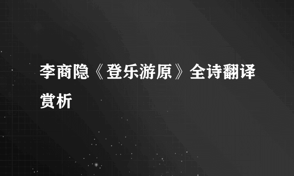 李商隐《登乐游原》全诗翻译赏析