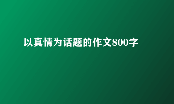 以真情为话题的作文800字