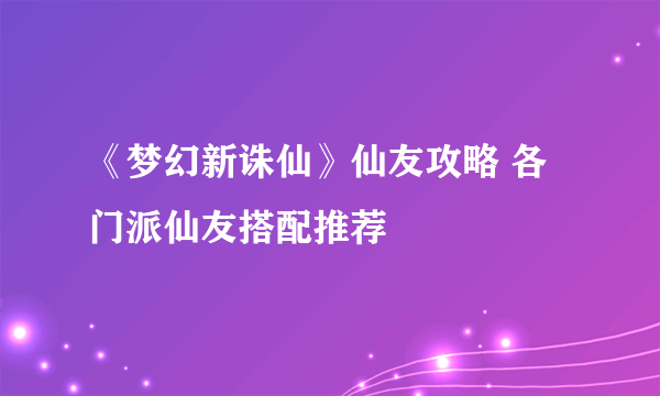 《梦幻新诛仙》仙友攻略 各门派仙友搭配推荐