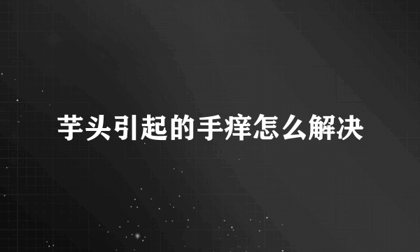 芋头引起的手痒怎么解决