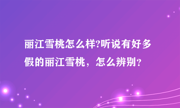 丽江雪桃怎么样?听说有好多假的丽江雪桃，怎么辨别？