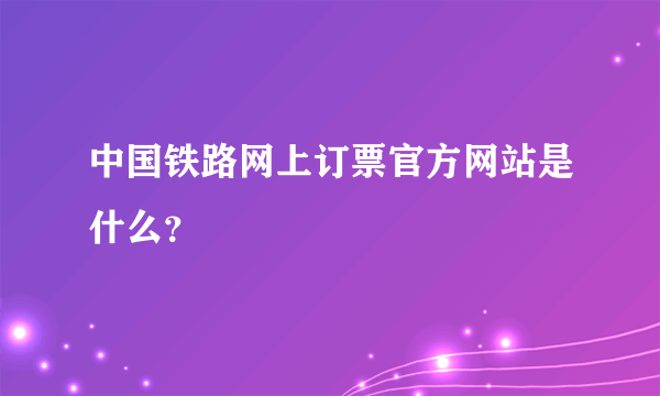中国铁路网上订票官方网站是什么？