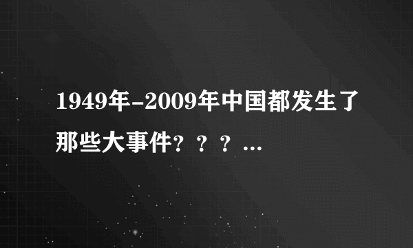 1949年-2009年中国都发生了那些大事件？？？急。。。。。