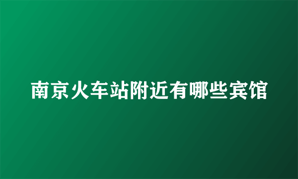 南京火车站附近有哪些宾馆