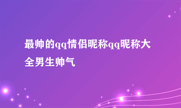 最帅的qq情侣昵称qq昵称大全男生帅气