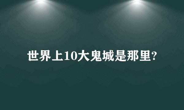 世界上10大鬼城是那里?