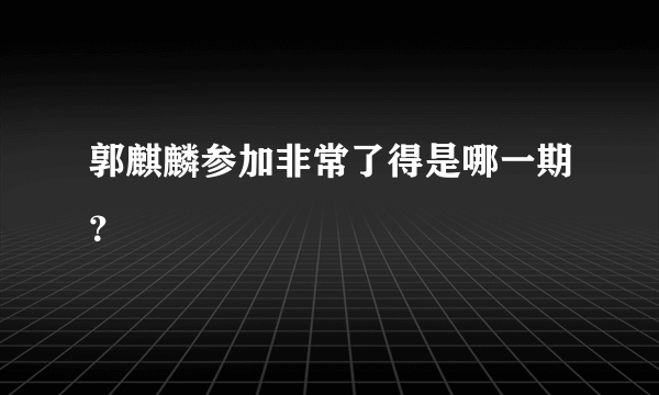 郭麒麟参加非常了得是哪一期？