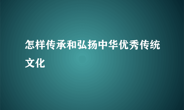 怎样传承和弘扬中华优秀传统文化