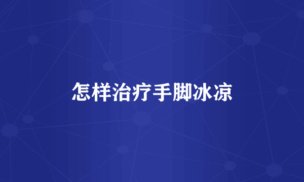 怎样治疗手脚冰凉