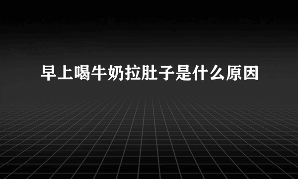 早上喝牛奶拉肚子是什么原因