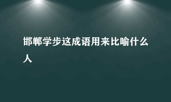 邯郸学步这成语用来比喻什么人