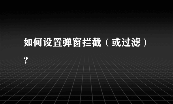 如何设置弹窗拦截（或过滤）？