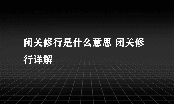 闭关修行是什么意思 闭关修行详解