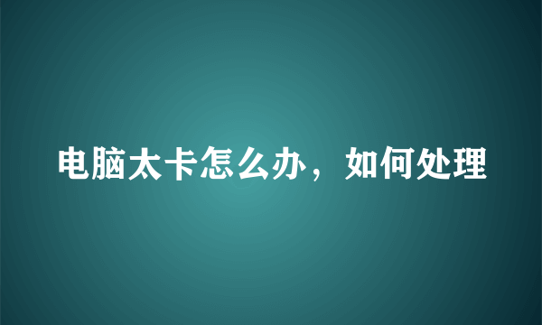 电脑太卡怎么办，如何处理