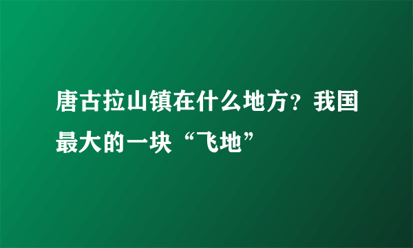 唐古拉山镇在什么地方？我国最大的一块“飞地”
