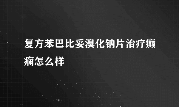 复方苯巴比妥溴化钠片治疗癫痫怎么样 
