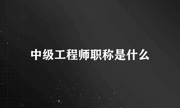 中级工程师职称是什么