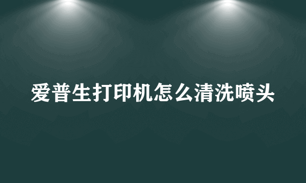 爱普生打印机怎么清洗喷头